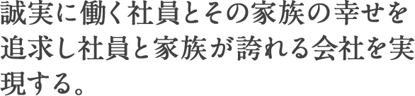 誠実に働く社員とその家族の幸せを追求し社員と家族が誇れる会社を実現する。